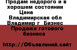 Продам недорого и в  хорошем состоянии › Цена ­ 35 000 - Владимирская обл., Владимир г. Бизнес » Продажа готового бизнеса   